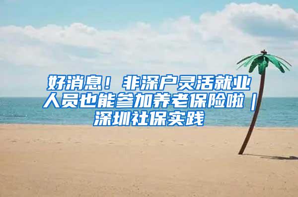 好消息！非深户灵活就业人员也能参加养老保险啦｜深圳社保实践④