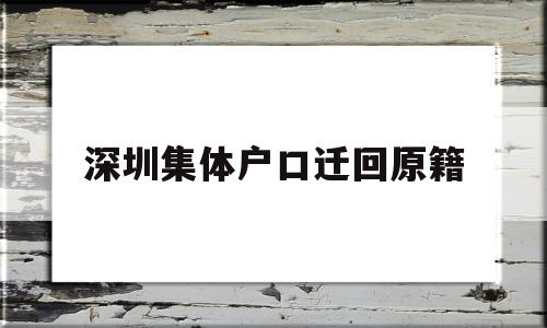 深圳集体户口迁回原籍(深圳集体户口迁回原籍流程) 应届毕业生入户深圳