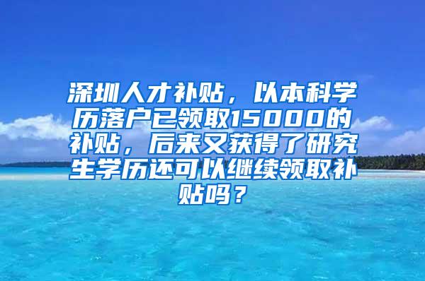 深圳人才补贴，以本科学历落户已领取15000的补贴，后来又获得了研究生学历还可以继续领取补贴吗？