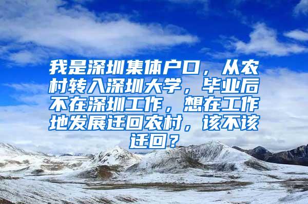 我是深圳集体户口，从农村转入深圳大学，毕业后不在深圳工作，想在工作地发展迁回农村，该不该迁回？