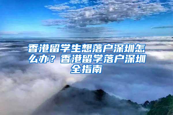 香港留学生想落户深圳怎么办？香港留学落户深圳全指南