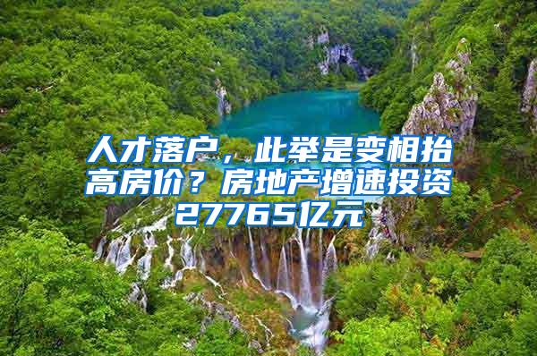 人才落户，此举是变相抬高房价？房地产增速投资27765亿元