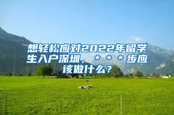 想轻松应对2022年留学生入户深圳，＊＊＊步应该做什么？