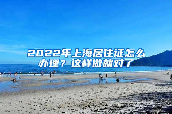 2022年上海居住证怎么办理？这样做就对了