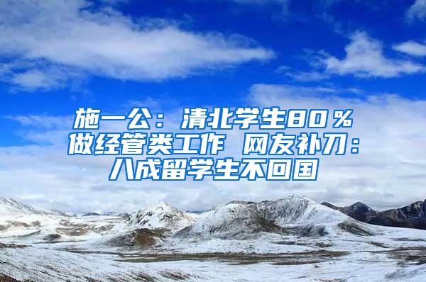 施一公：清北学生80％做经管类工作 网友补刀：八成留学生不回国