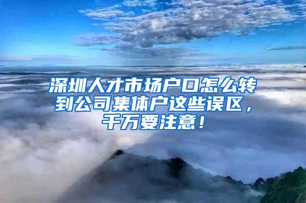 深圳人才市场户口怎么转到公司集体户这些误区，千万要注意！