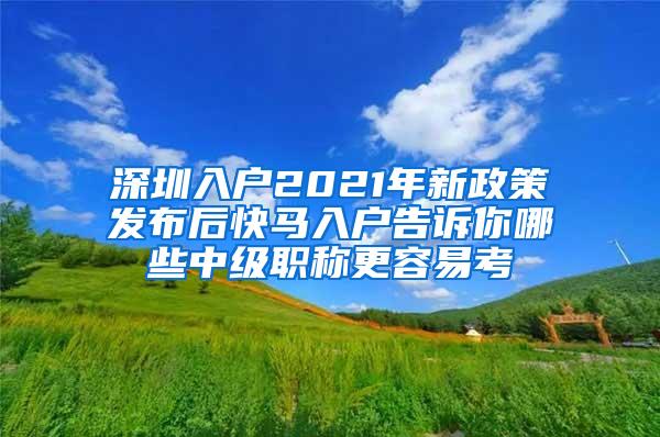 深圳入户2021年新政策发布后快马入户告诉你哪些中级职称更容易考