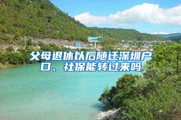 父母退休以后随迁深圳户口、社保能转过来吗