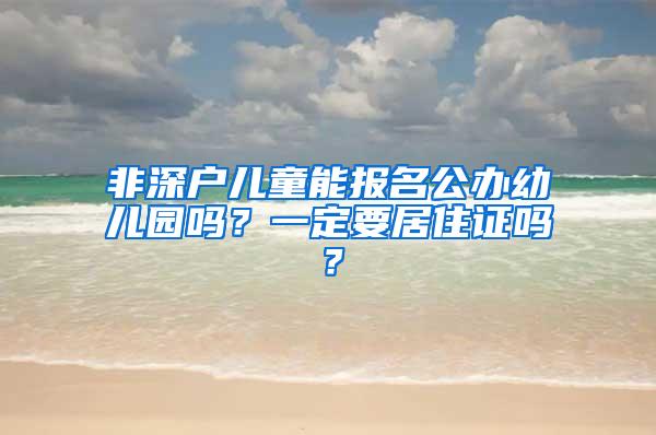 非深户儿童能报名公办幼儿园吗？一定要居住证吗？