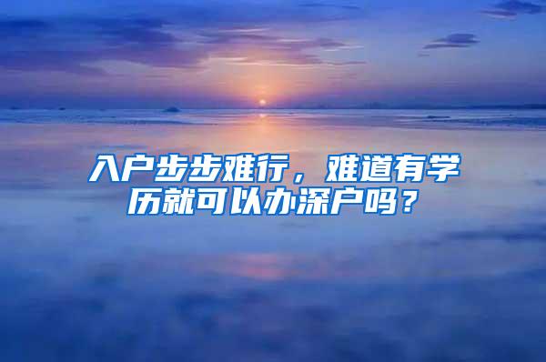 入户步步难行，难道有学历就可以办深户吗？