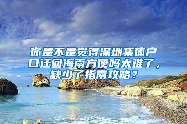 你是不是觉得深圳集体户口迁回海南方便吗太难了，缺少了指南攻略？