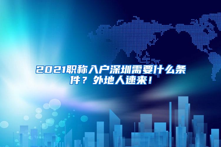 2021职称入户深圳需要什么条件？外地人速来！