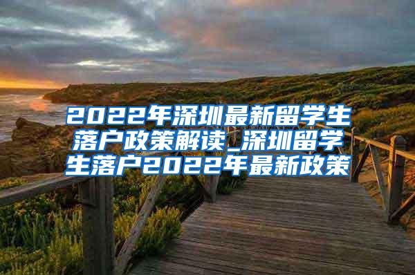 2022年深圳最新留学生落户政策解读_深圳留学生落户2022年最新政策