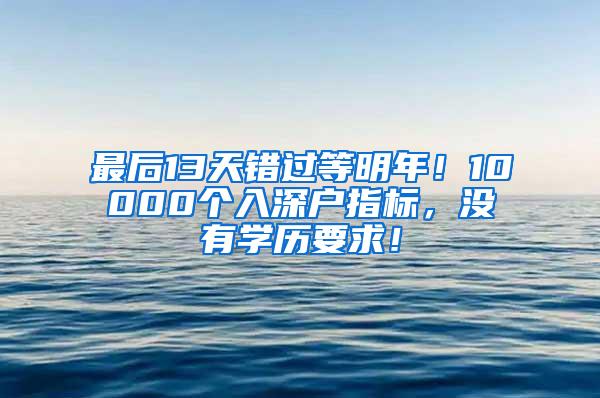 最后13天错过等明年！10000个入深户指标，没有学历要求！