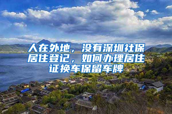 人在外地，没有深圳社保居住登记，如何办理居住证换车保留车牌