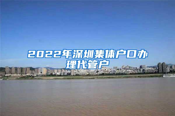 2022年深圳集体户口办理代管户