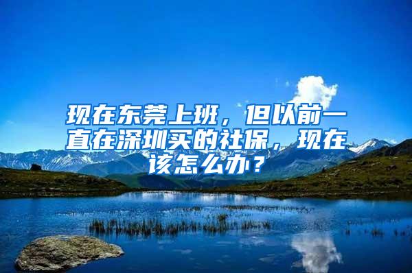 现在东莞上班，但以前一直在深圳买的社保，现在该怎么办？