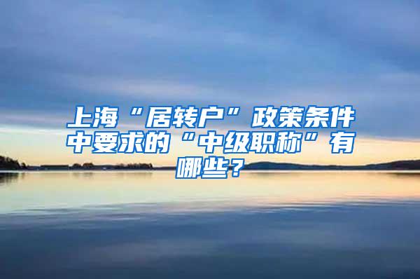 上海“居转户”政策条件中要求的“中级职称”有哪些？