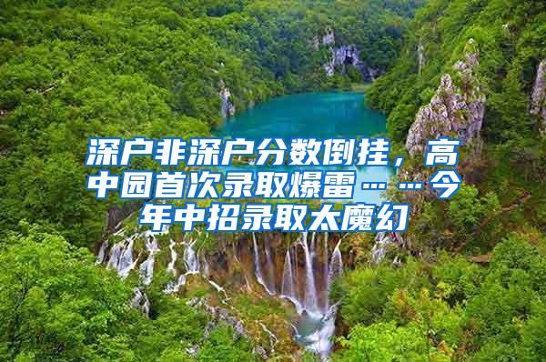 深户非深户分数倒挂，高中园首次录取爆雷……今年中招录取太魔幻