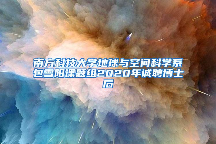 南方科技大学地球与空间科学系包雪阳课题组2020年诚聘博士后