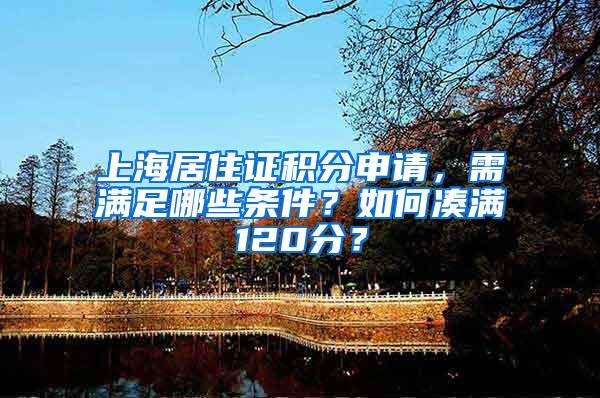 上海居住证积分申请，需满足哪些条件？如何凑满120分？