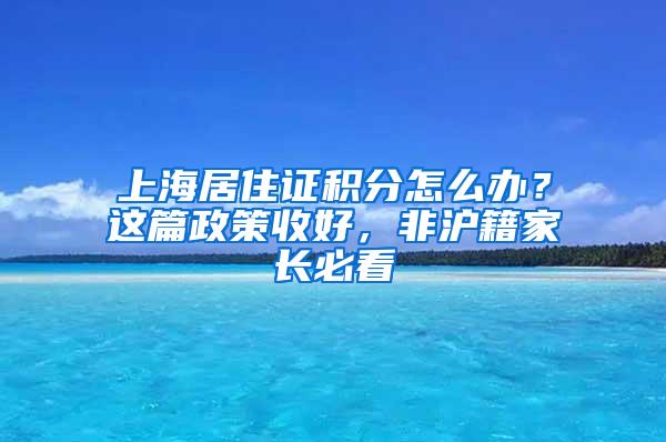 上海居住证积分怎么办？这篇政策收好，非沪籍家长必看