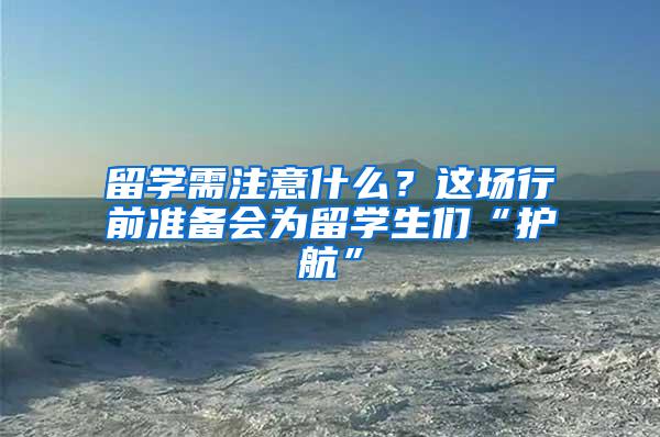 留学需注意什么？这场行前准备会为留学生们“护航”