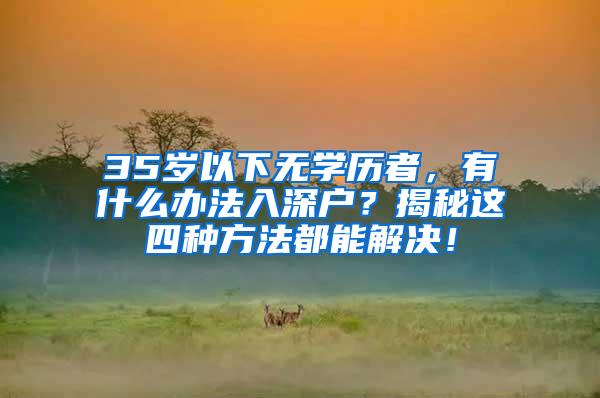 35岁以下无学历者，有什么办法入深户？揭秘这四种方法都能解决！