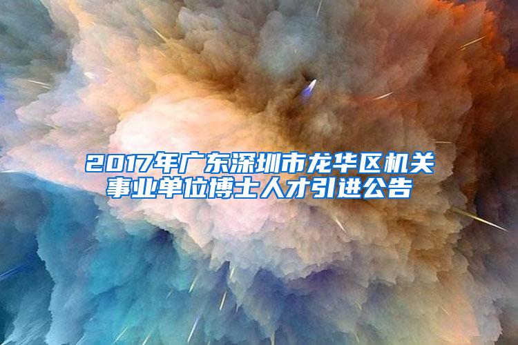 2017年广东深圳市龙华区机关事业单位博士人才引进公告