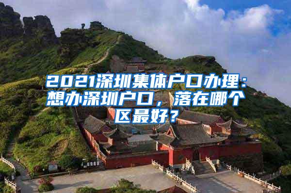 2021深圳集体户口办理：想办深圳户口，落在哪个区最好？