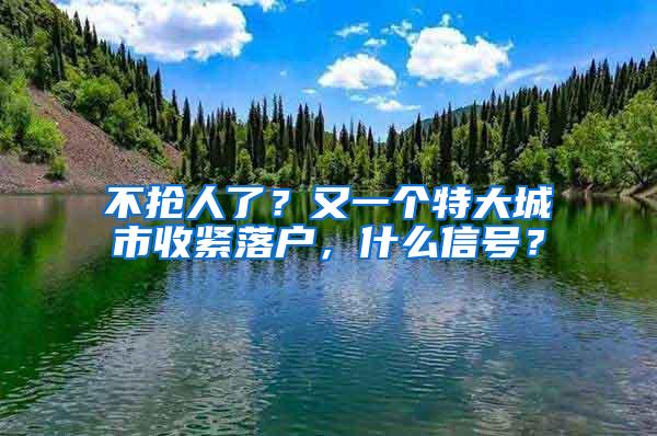 不抢人了？又一个特大城市收紧落户，什么信号？