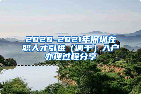 2020-2021年深圳在职人才引进（调干）入户办理过程分享