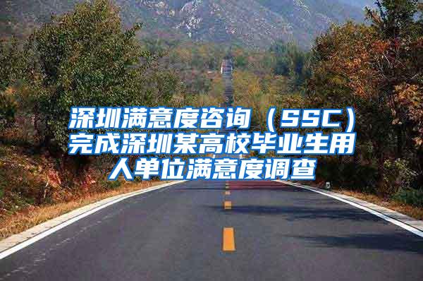 深圳满意度咨询（SSC）完成深圳某高校毕业生用人单位满意度调查