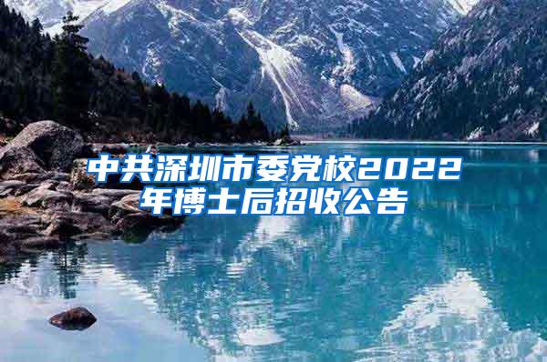 中共深圳市委党校2022年博士后招收公告