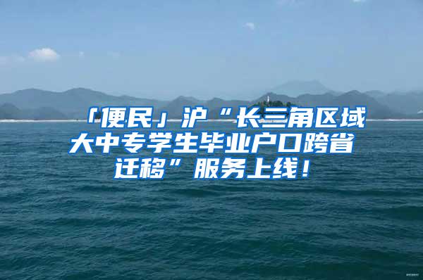 「便民」沪“长三角区域大中专学生毕业户口跨省迁移”服务上线！