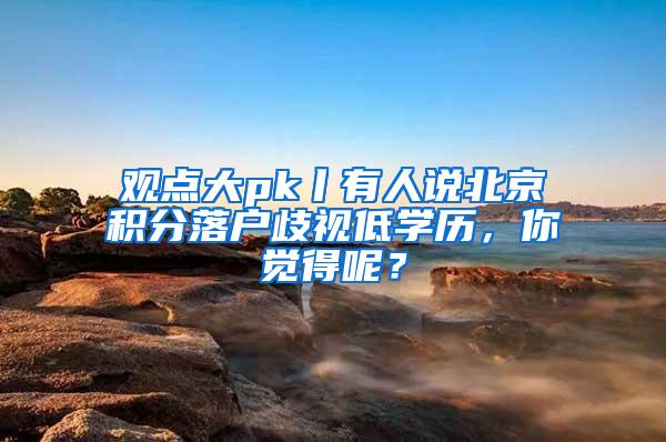 观点大pk丨有人说北京积分落户歧视低学历，你觉得呢？