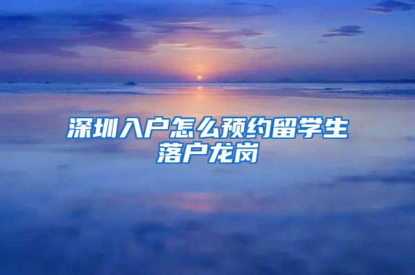 深圳入户怎么预约留学生落户龙岗