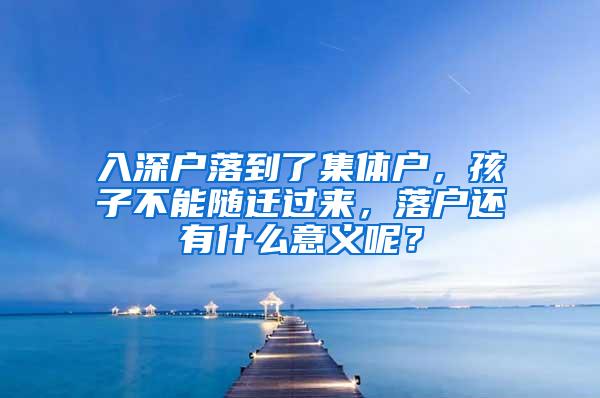 入深户落到了集体户，孩子不能随迁过来，落户还有什么意义呢？