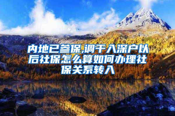 内地已参保,调干入深户以后社保怎么算如何办理社保关系转入