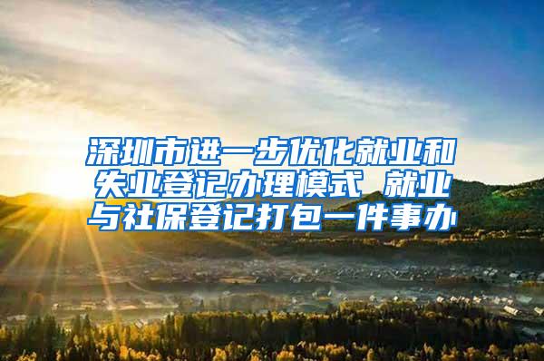 深圳市进一步优化就业和失业登记办理模式 就业与社保登记打包一件事办