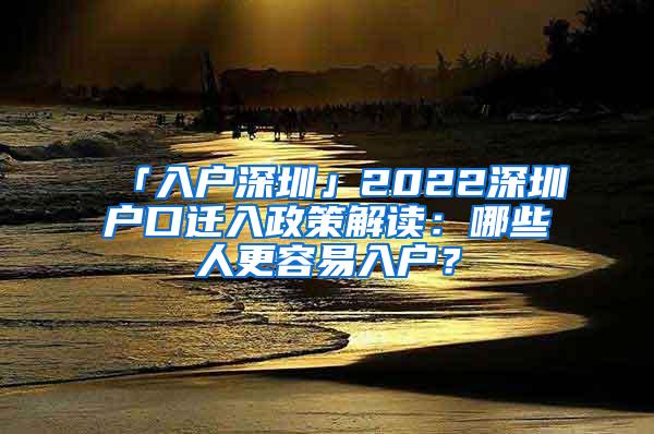 「入户深圳」2022深圳户口迁入政策解读：哪些人更容易入户？