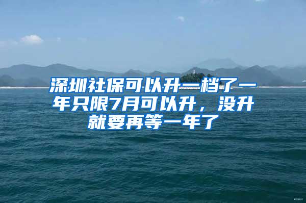 深圳社保可以升一档了一年只限7月可以升，没升就要再等一年了