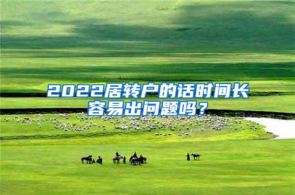 2022居转户的话时间长容易出问题吗？