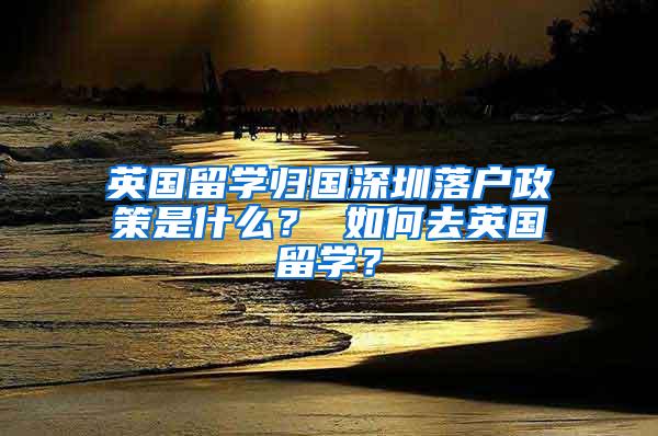 英国留学归国深圳落户政策是什么？ 如何去英国留学？