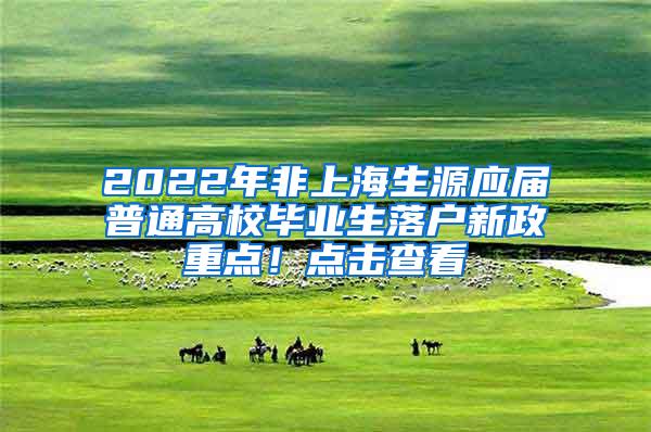 2022年非上海生源应届普通高校毕业生落户新政重点！点击查看