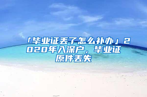 「毕业证丢了怎么补办」2020年入深户，毕业证原件丢失