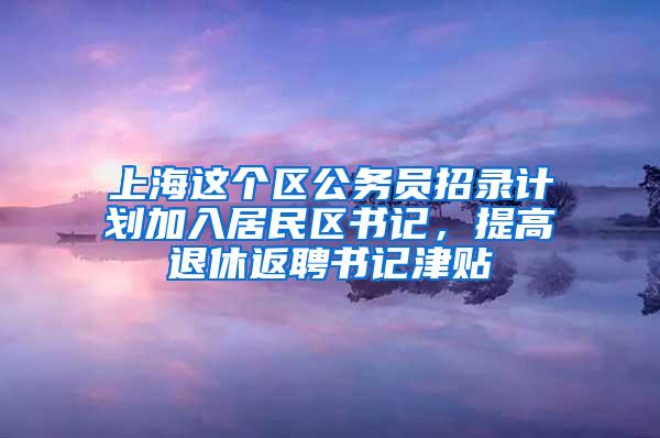 上海这个区公务员招录计划加入居民区书记，提高退休返聘书记津贴