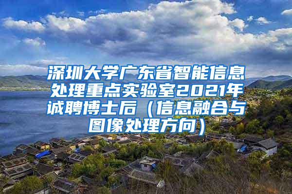 深圳大学广东省智能信息处理重点实验室2021年诚聘博士后（信息融合与图像处理方向）