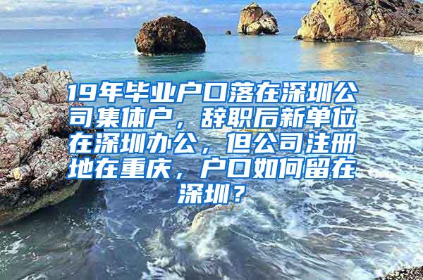 19年毕业户口落在深圳公司集体户，辞职后新单位在深圳办公，但公司注册地在重庆，户口如何留在深圳？