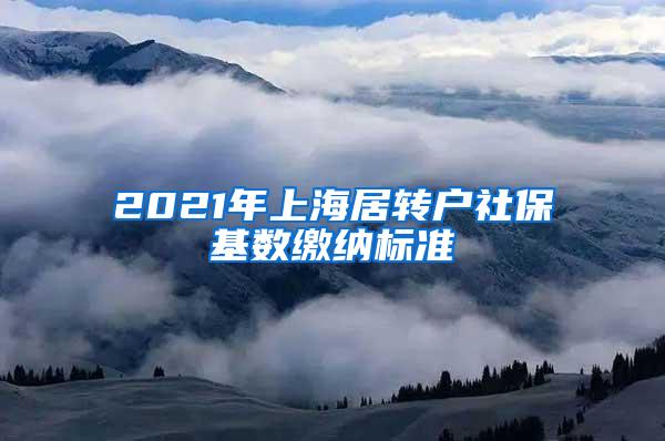 2021年上海居转户社保基数缴纳标准